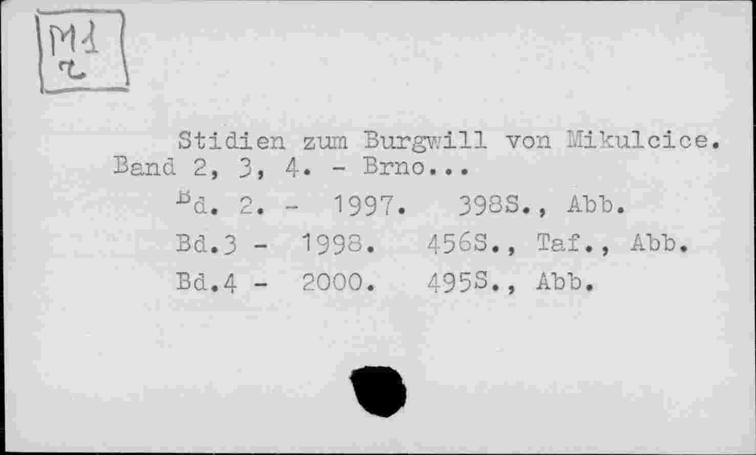 ﻿Stіdien zum Burgwill von Mikulcice. Band 2, 3, 4. - Brno...
^d. 2. - 1997.	3983., Abb.
Bd.3 - 1998.	4563., Taf., Abb.
Bd.4 - 2000.	495s., Abb.